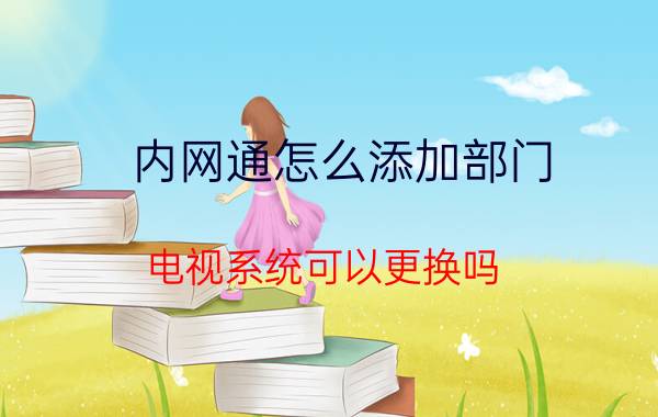 内网通怎么添加部门 电视系统可以更换吗？怎么更换呢？